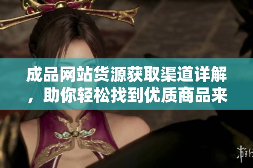 成品網(wǎng)站貨源獲取渠道詳解，助你輕松找到優(yōu)質(zhì)商品來源