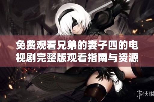 免費(fèi)觀看兄弟的妻子四的電視劇完整版觀看指南與資源分享
