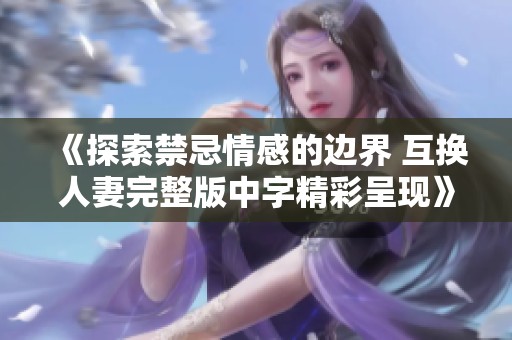 《探索禁忌情感的邊界 互換人妻完整版中字精彩呈現(xiàn)》