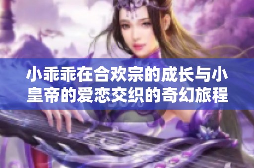 小乖乖在合歡宗的成長與小皇帝的愛戀交織的奇幻旅程