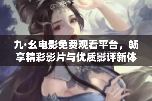 九·幺電影免費觀看平臺，暢享精彩影片與優(yōu)質(zhì)影評新體驗