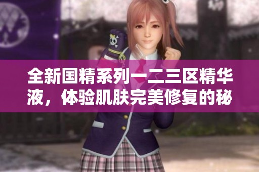 全新國(guó)精系列一二三區(qū)精華液，體驗(yàn)肌膚完美修復(fù)的秘密之旅