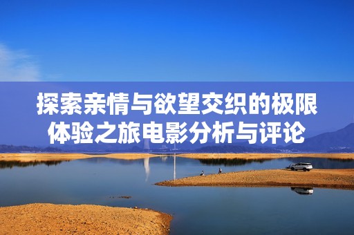 探索親情與欲望交織的極限體驗(yàn)之旅電影分析與評論