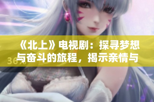 《北上》電視劇：探尋夢想與奮斗的旅程，揭示親情與友情的真諦