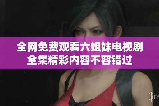全網(wǎng)免費(fèi)觀看六姐妹電視劇全集精彩內(nèi)容不容錯(cuò)過