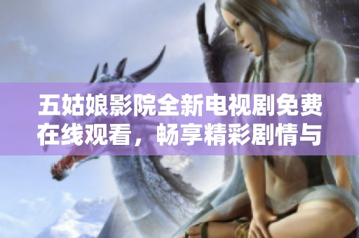 五姑娘影院全新電視劇免費(fèi)在線觀看，暢享精彩劇情與感人故事