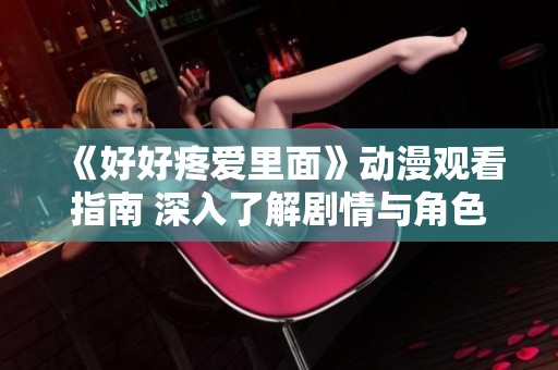 《好好疼愛里面》動漫觀看指南 深入了解劇情與角色魅力