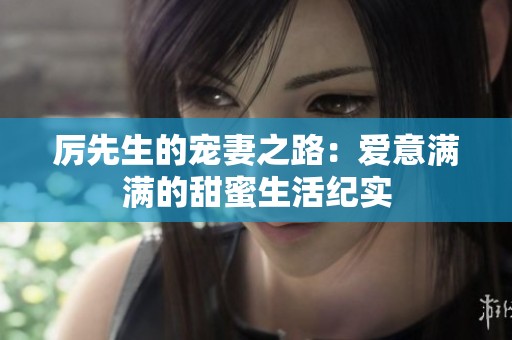 厲先生的寵妻之路：愛(ài)意滿(mǎn)滿(mǎn)的甜蜜生活紀(jì)實(shí)