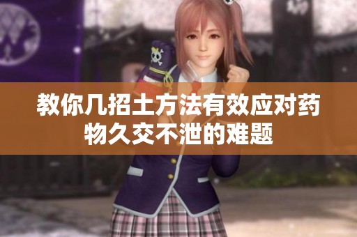教你幾招土方法有效應(yīng)對(duì)藥物久交不泄的難題