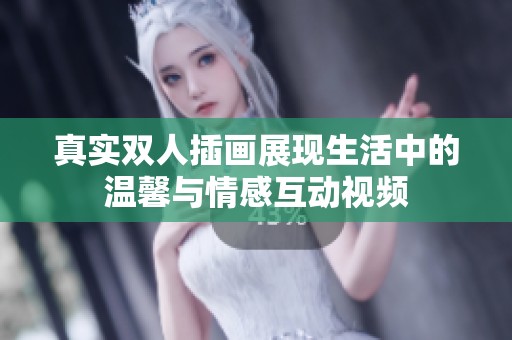 真實(shí)雙人插畫展現(xiàn)生活中的溫馨與情感互動(dòng)視頻