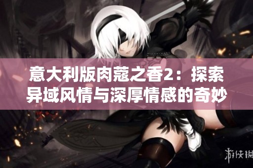 意大利版肉蔻之香2：探索異域風情與深厚情感的奇妙旅程