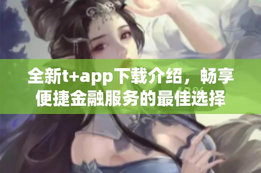 全新t+app下載介紹，暢享便捷金融服務(wù)的最佳選擇