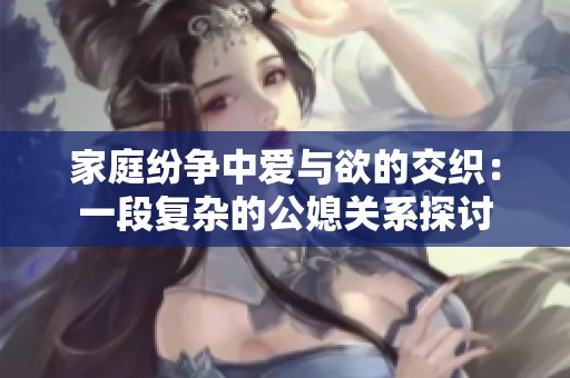 家庭紛爭(zhēng)中愛(ài)與欲的交織：一段復(fù)雜的公媳關(guān)系探討