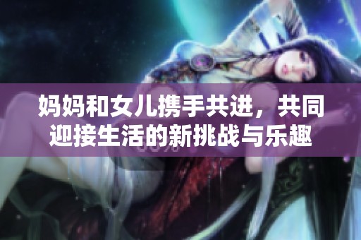 媽媽和女兒攜手共進(jìn)，共同迎接生活的新挑戰(zhàn)與樂趣