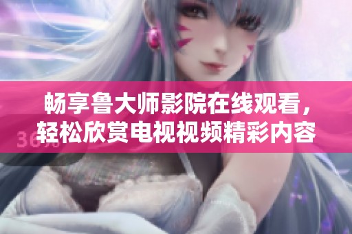 暢享魯大師影院在線觀看，輕松欣賞電視視頻精彩內(nèi)容