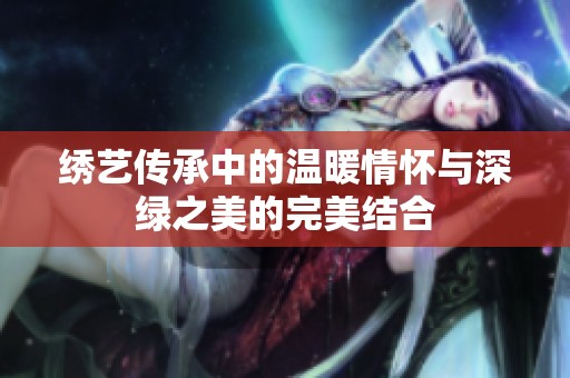 繡藝傳承中的溫暖情懷與深綠之美的完美結(jié)合