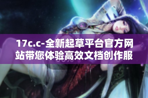 17c.c-全新起草平臺(tái)官方網(wǎng)站帶您體驗(yàn)高效文檔創(chuàng)作服務(wù)
