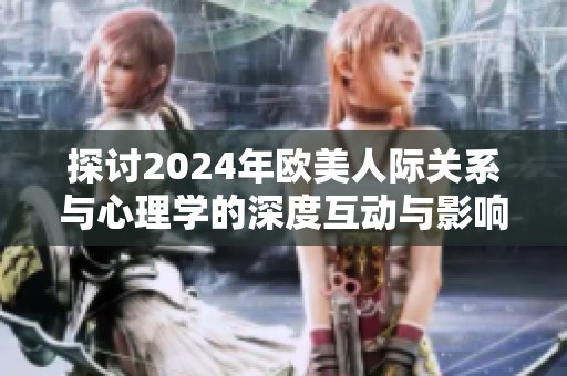 探討2024年歐美人際關系與心理學的深度互動與影響分析