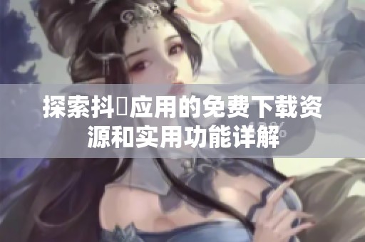 探索抖抈應(yīng)用的免費(fèi)下載資源和實(shí)用功能詳解