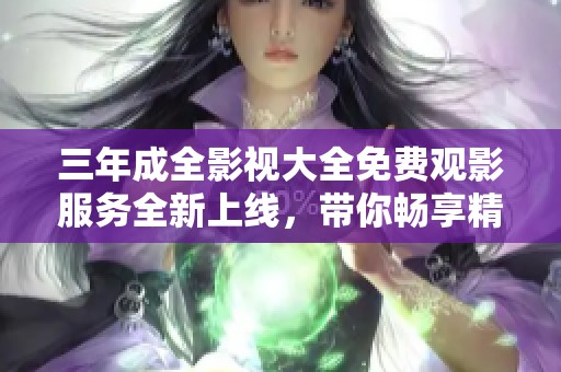 三年成全影視大全免費(fèi)觀影服務(wù)全新上線，帶你暢享精彩影片