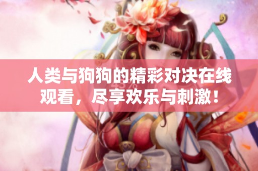 人類與狗狗的精彩對(duì)決在線觀看，盡享歡樂與刺激！