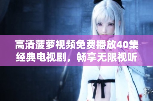 高清菠蘿視頻免費(fèi)播放40集經(jīng)典電視劇，暢享無(wú)限視聽(tīng)盛宴