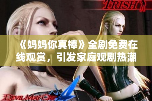 《媽媽你真棒》全劇免費(fèi)在線觀賞，引發(fā)家庭觀劇熱潮