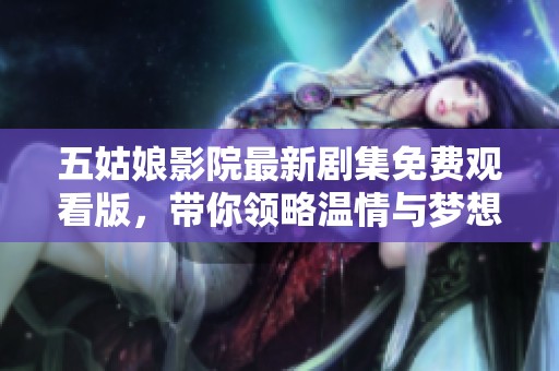 五姑娘影院最新劇集免費觀看版，帶你領(lǐng)略溫情與夢想的故事