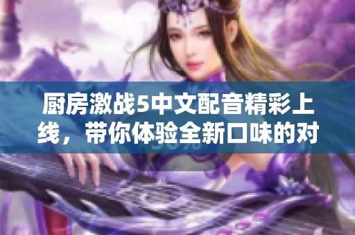 廚房激戰(zhàn)5中文配音精彩上線，帶你體驗全新口味的對決和樂趣
