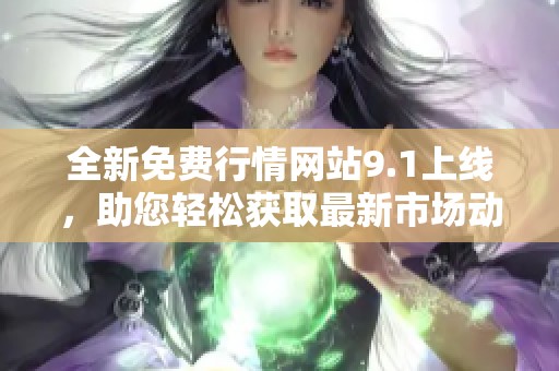 全新免費行情網站9.1上線，助您輕松獲取最新市場動態(tài)與數(shù)據