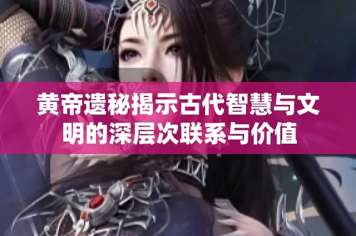 黃帝遺秘揭示古代智慧與文明的深層次聯(lián)系與價值