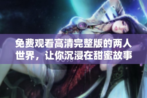 免費(fèi)觀看高清完整版的兩人世界，讓你沉浸在甜蜜故事中