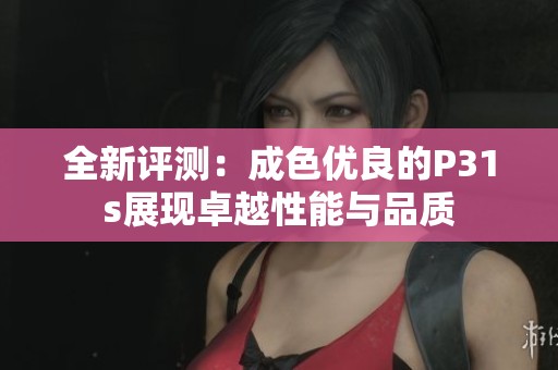 全新評測：成色優(yōu)良的P31s展現(xiàn)卓越性能與品質(zhì)