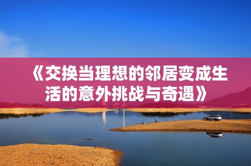 《交換當(dāng)理想的鄰居變成生活的意外挑戰(zhàn)與奇遇》