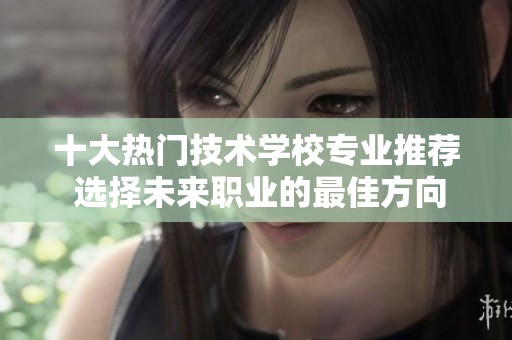 十大熱門技術(shù)學(xué)校專業(yè)推薦 選擇未來職業(yè)的最佳方向