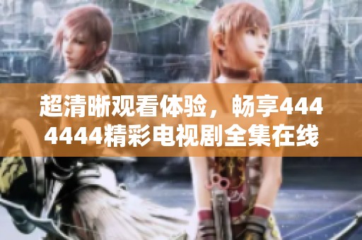 超清晰觀看體驗(yàn)，暢享4444444精彩電視劇全集在線(xiàn)播放