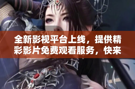 全新影視平臺(tái)上線，提供精彩影片免費(fèi)觀看服務(wù)，快來體驗(yàn)吧