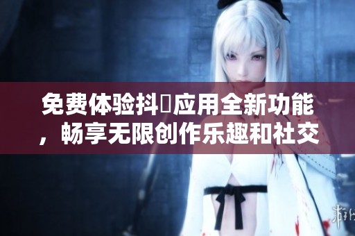 免費(fèi)體驗(yàn)抖抈應(yīng)用全新功能，暢享無(wú)限創(chuàng)作樂(lè)趣和社交互動(dòng)