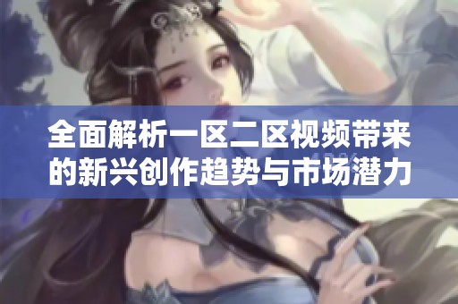 全面解析一區(qū)二區(qū)視頻帶來的新興創(chuàng)作趨勢(shì)與市場(chǎng)潛力
