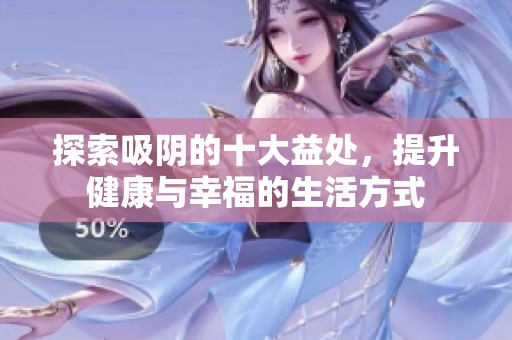 探索吸陰的十大益處，提升健康與幸福的生活方式
