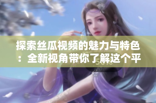 探索絲瓜視頻的魅力與特色：全新視角帶你了解這個(gè)平臺(tái)