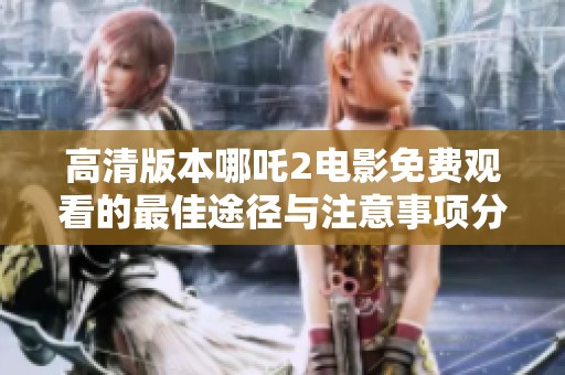 高清版本哪吒2電影免費(fèi)觀看的最佳途徑與注意事項(xiàng)分享