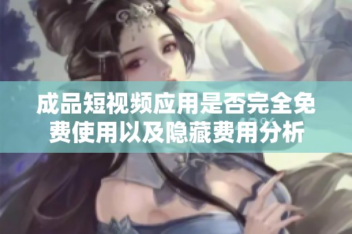 成品短視頻應(yīng)用是否完全免費使用以及隱藏費用分析