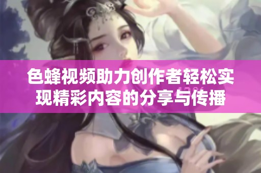 色蜂視頻助力創(chuàng)作者輕松實(shí)現(xiàn)精彩內(nèi)容的分享與傳播