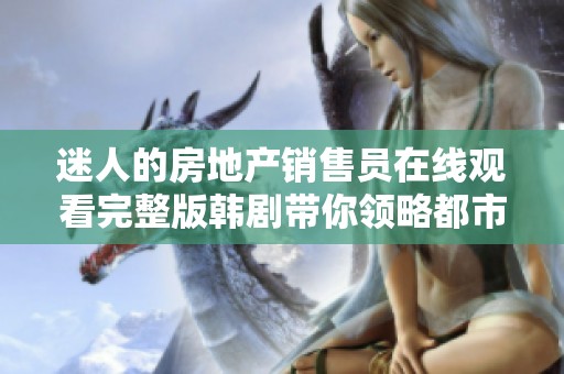 迷人的房地產(chǎn)銷售員在線觀看完整版韓劇帶你領(lǐng)略都市職場(chǎng)之美
