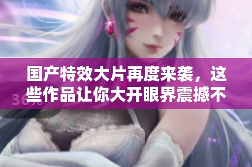 國產(chǎn)特效大片再度來襲，這些作品讓你大開眼界震撼不已