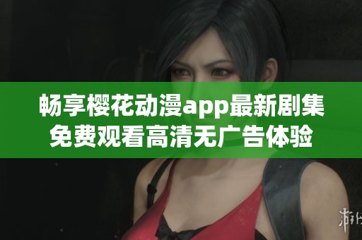 暢享櫻花動(dòng)漫app最新劇集免費(fèi)觀看高清無(wú)廣告體驗(yàn)