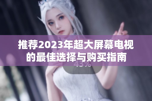 推薦2023年超大屏幕電視的最佳選擇與購(gòu)買指南