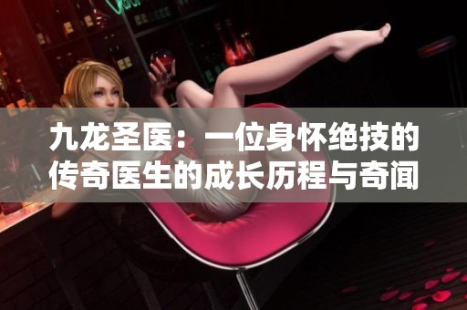 九龍圣醫(yī)：一位身懷絕技的傳奇醫(yī)生的成長(zhǎng)歷程與奇聞故事