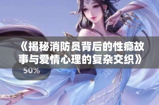 《揭秘消防員背后的性癮故事與愛情心理的復雜交織》